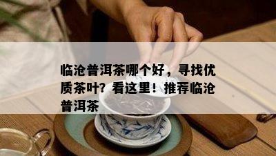 临沧普洱茶哪个好，寻找优质茶叶？看这里！推荐临沧普洱茶