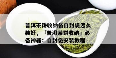 普洱茶饼收纳袋自封袋怎么装好，「普洱茶饼收纳」必备神器：自封袋安装教程