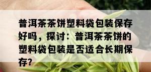 普洱茶茶饼塑料袋包装保存好吗，探讨：普洱茶茶饼的塑料袋包装是否适合长期保存？