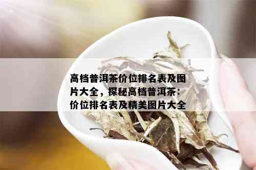 高档普洱茶价位排名表及图片大全，探秘高档普洱茶：价位排名表及精美图片大全