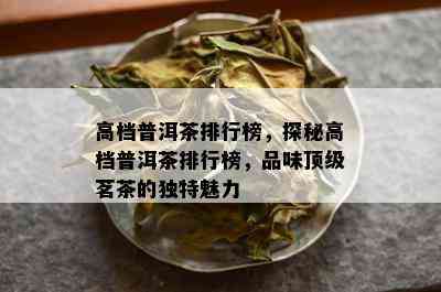 高档普洱茶排行榜，探秘高档普洱茶排行榜，品味顶级茗茶的独特魅力