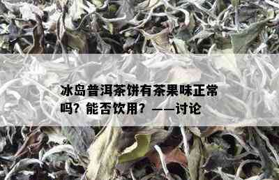 冰岛普洱茶饼有茶果味正常吗？能否饮用？——讨论