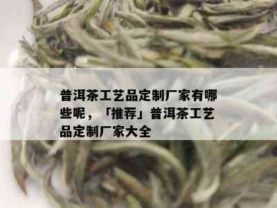 普洱茶工艺品定制厂家有哪些呢，「推荐」普洱茶工艺品定制厂家大全