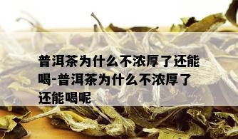 普洱茶为什么不浓厚了还能喝-普洱茶为什么不浓厚了还能喝呢