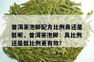 普洱茶泡脚配方比例高还是低呢，普洱茶泡脚：高比例还是低比例更有效？