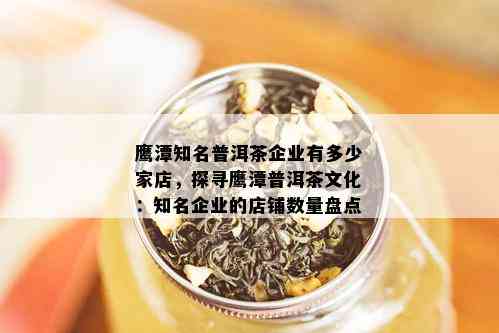 鹰潭知名普洱茶企业有多少家店，探寻鹰潭普洱茶文化：知名企业的店铺数量盘点