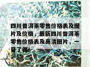 四川普洱茶零售价格表及图片及价格，最新四川普洱茶零售价格表及高清图片，一目了然！