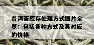 普洱茶库存处理方式图片全览：包括各种方式及其对应的价格