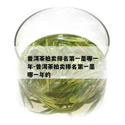 普洱茶拍卖排名之一是哪一年-普洱茶拍卖排名之一是哪一年的