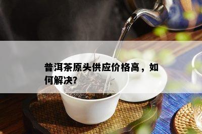 普洱茶原头供应价格高，如何解决？