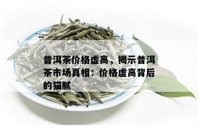 普洱茶价格虚高，揭示普洱茶市场真相：价格虚高背后的猫腻