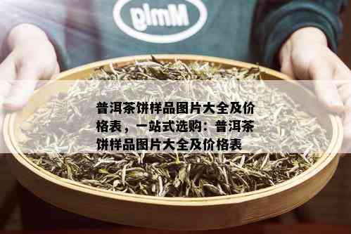 普洱茶饼样品图片大全及价格表，一站式选购：普洱茶饼样品图片大全及价格表