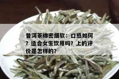 普洱茶绵密细软：口感如何？适合女生饮用吗？上的评价是怎样的？