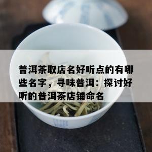 普洱茶取店名好听点的有哪些名字，寻味普洱：探讨好听的普洱茶店铺命名