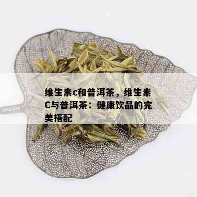 维生素c和普洱茶，维生素C与普洱茶：健康饮品的完美搭配