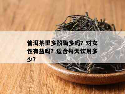 普洱茶里多酚酶多吗？对女性有益吗？适合每天饮用多少？