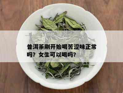 普洱茶刚开始喝苦涩味正常吗？女生可以喝吗？