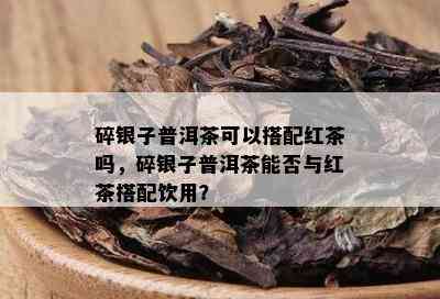 碎银子普洱茶可以搭配红茶吗，碎银子普洱茶能否与红茶搭配饮用？