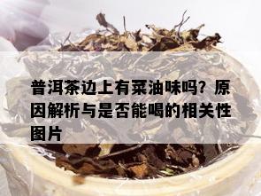 普洱茶边上有菜油味吗？原因解析与是否能喝的相关性图片