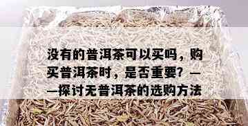 没有的普洱茶可以买吗，购买普洱茶时，是否重要？——探讨无普洱茶的选购方法