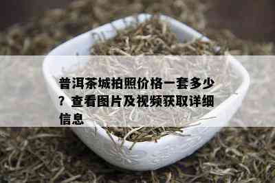 普洱茶城拍照价格一套多少？查看图片及视频获取详细信息