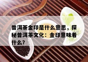 普洱茶金印是什么意思，探秘普洱茶文化：金印意味着什么？