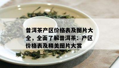 普洱茶产区价格表及图片大全，全面了解普洱茶：产区价格表及精美图片大赏