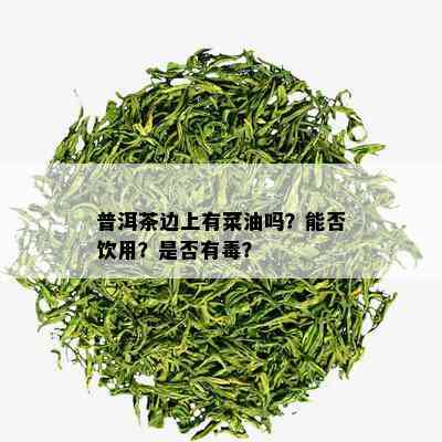 普洱茶边上有菜油吗？能否饮用？是否有？