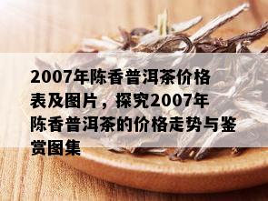 2007年陈香普洱茶价格表及图片，探究2007年陈香普洱茶的价格走势与鉴赏图集