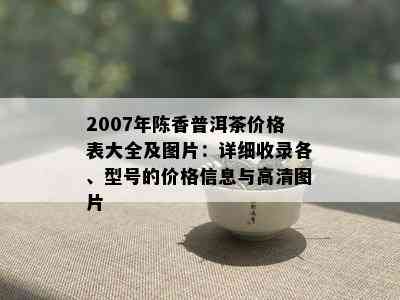 2007年陈香普洱茶价格表大全及图片：详细收录各、型号的价格信息与高清图片