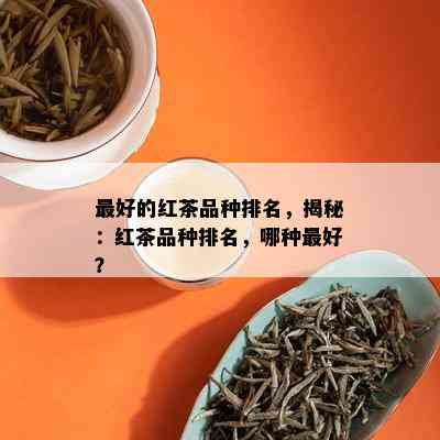 更好的红茶品种排名，揭秘：红茶品种排名，哪种更好？