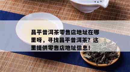 昌平普洱茶零售店地址在哪里呀，寻找昌平普洱茶？这里提供零售店地址信息！