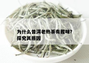 为什么普洱老熟茶有腥味？探究其原因