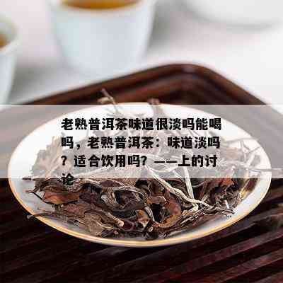 老熟普洱茶味道很淡吗能喝吗，老熟普洱茶：味道淡吗？适合饮用吗？——上的讨论