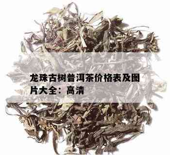 龙珠古树普洱茶价格表及图片大全：高清