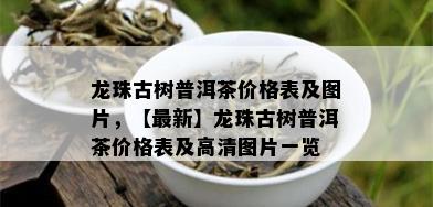 龙珠古树普洱茶价格表及图片，【最新】龙珠古树普洱茶价格表及高清图片一览