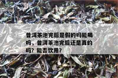 普洱茶泡完后是假的吗能喝吗，普洱茶泡完后还是真的吗？能否饮用？