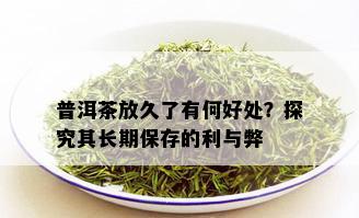 普洱茶放久了有何好处？探究其长期保存的利与弊