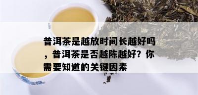 普洱茶是越放时间长越好吗，普洱茶是否越陈越好？你需要知道的关键因素