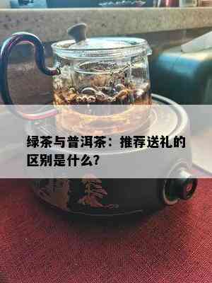 绿茶与普洱茶：推荐送礼的区别是什么？