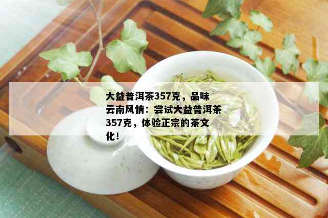 大益普洱茶357克，品味云南风情：尝试大益普洱茶357克，体验正宗的茶文化！