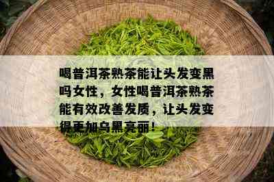 喝普洱茶熟茶能让头发变黑吗女性，女性喝普洱茶熟茶能有效改善发质，让头发变得更加乌黑亮丽！