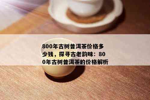 800年古树普洱茶价格多少钱，探寻古老韵味：800年古树普洱茶的价格解析