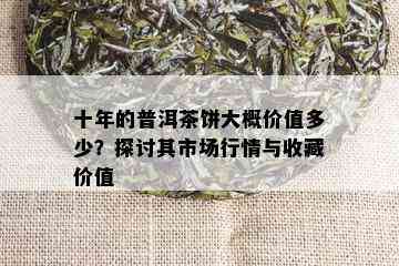 十年的普洱茶饼大概价值多少？探讨其市场行情与收藏价值