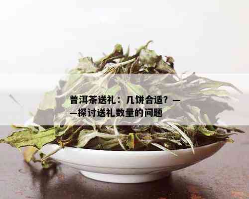 普洱茶送礼：几饼合适？——探讨送礼数量的问题