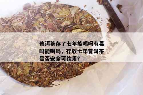 普洱茶存了七年能喝吗有吗能喝吗，存放七年普洱茶是否安全可饮用？