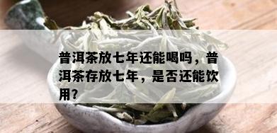 普洱茶放七年还能喝吗，普洱茶存放七年，是否还能饮用？