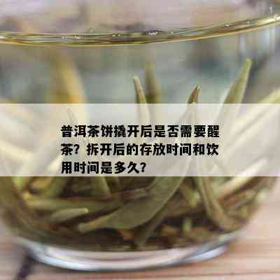 普洱茶饼撬开后是否需要醒茶？拆开后的存放时间和饮用时间是多久？