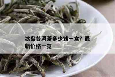 冰岛普洱茶多少钱一盒？最新价格一览