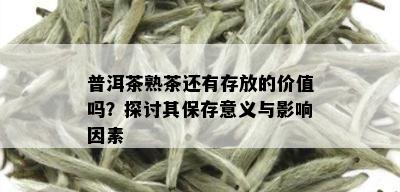 普洱茶熟茶还有存放的价值吗？探讨其保存意义与影响因素